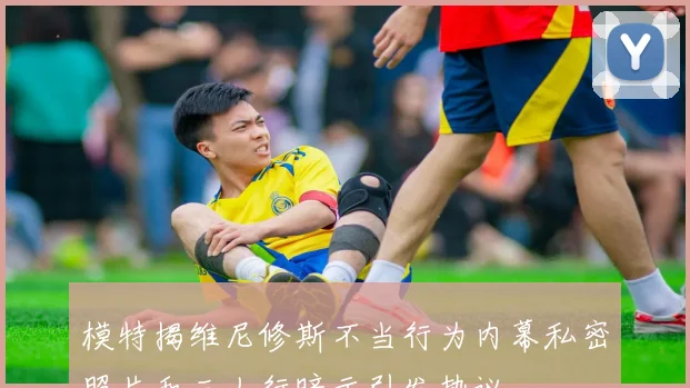 模特揭维尼修斯不当行为内幕私密照片和三人行暗示引发热议
