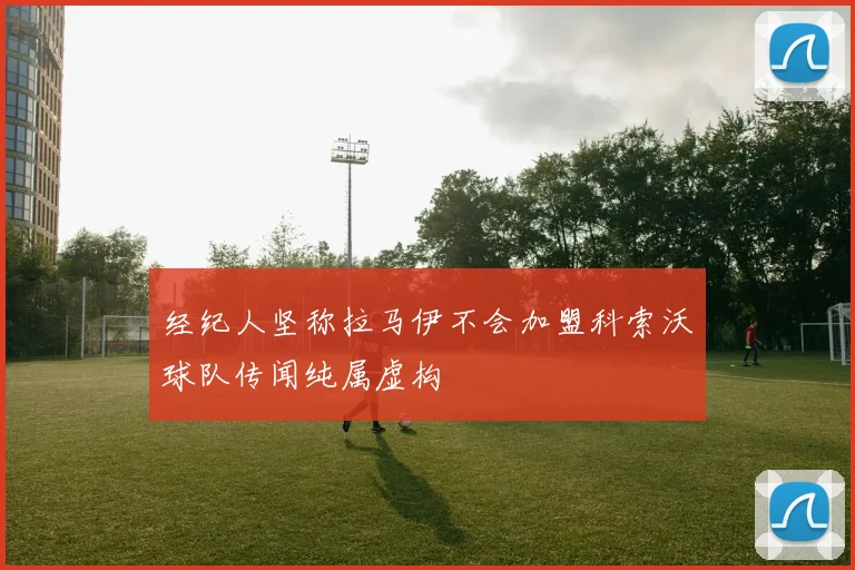 经纪人坚称拉马伊不会加盟科索沃球队传闻纯属虚构