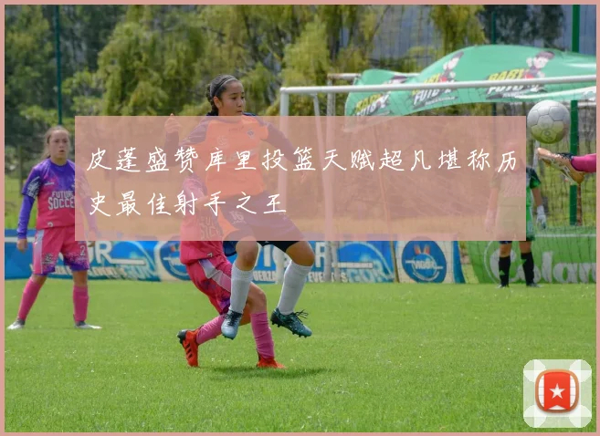 皮蓬盛赞库里投篮天赋超凡堪称历史最佳射手之王