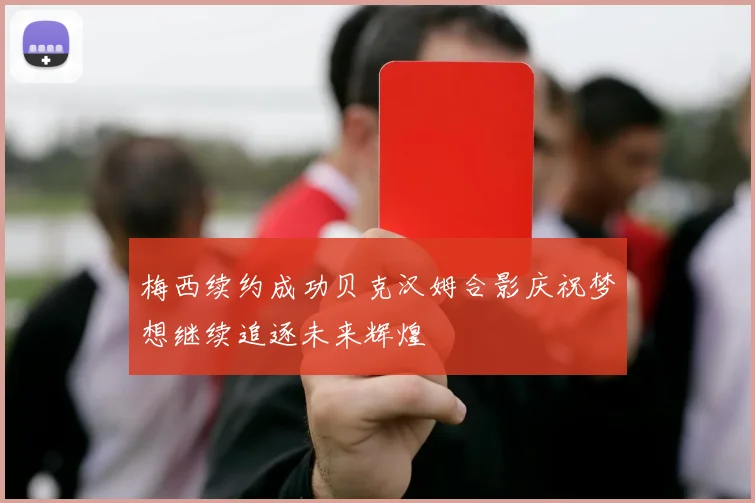 梅西续约成功贝克汉姆合影庆祝梦想继续追逐未来辉煌
