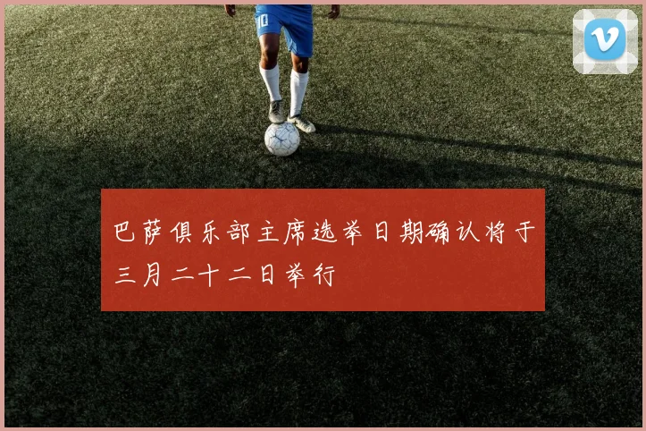 巴萨俱乐部主席选举日期确认将于三月二十二日举行