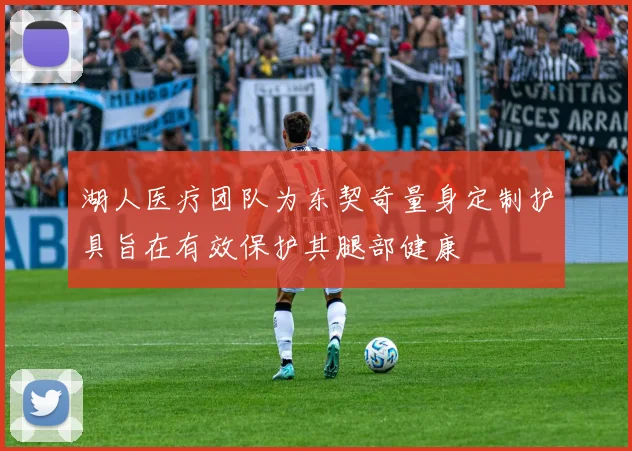 湖人医疗团队为东契奇量身定制护具旨在有效保护其腿部健康