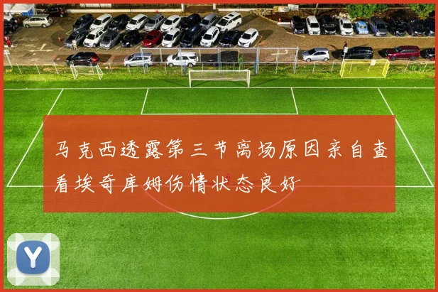 马克西透露第三节离场原因亲自查看埃奇库姆伤情状态良好