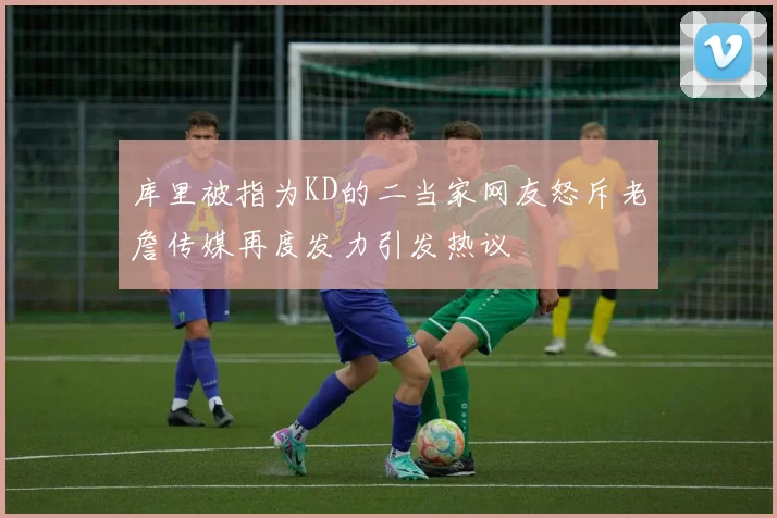 库里被指为KD的二当家网友怒斥老詹传媒再度发力引发热议