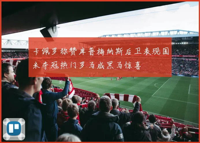 卡佩罗称赞库普梅纳斯后卫表现国米夺冠热门罗马成黑马惊喜