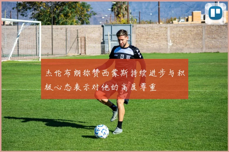 杰伦布朗称赞西蒙斯持续进步与积极心态表示对他的高度尊重