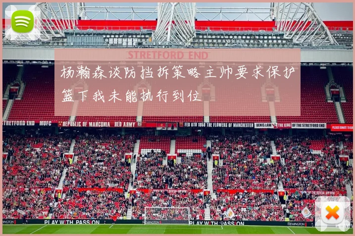 杨瀚森谈防挡拆策略主帅要求保护篮下我未能执行到位