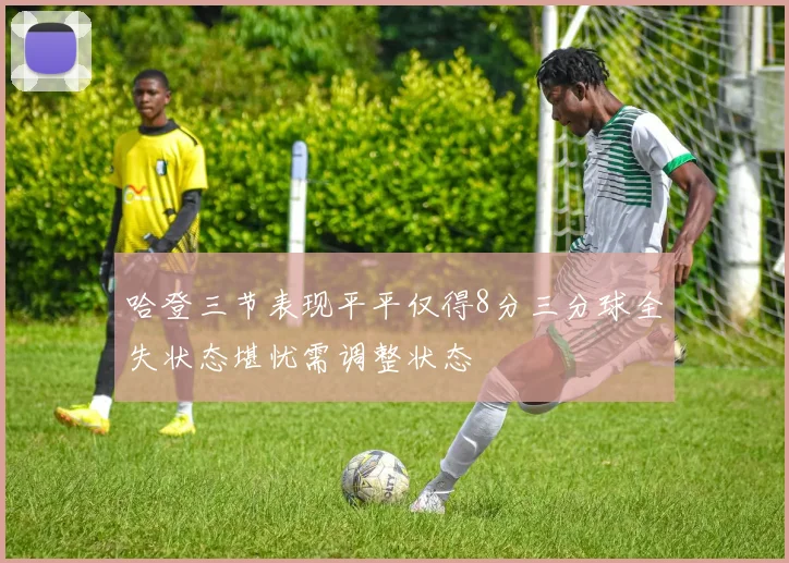 哈登三节表现平平仅得8分三分球全失状态堪忧需调整状态