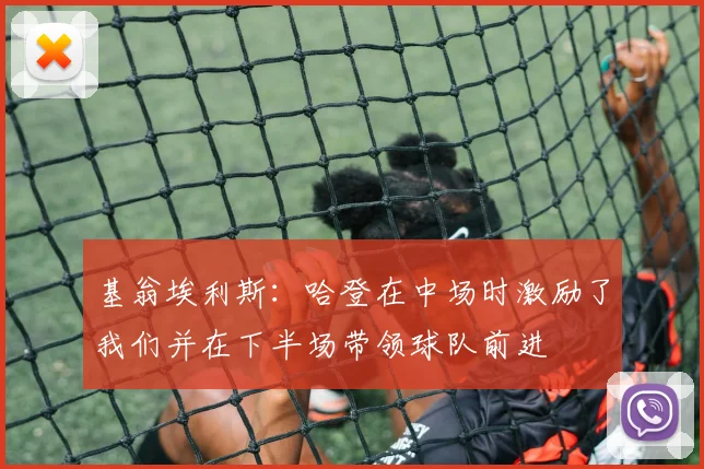 基翁埃利斯：哈登在中场时激励了我们并在下半场带领球队前进