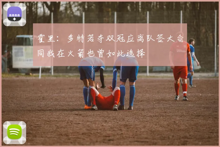 霍里：多特若夺双冠应离队签大合同我在火箭也曾如此选择