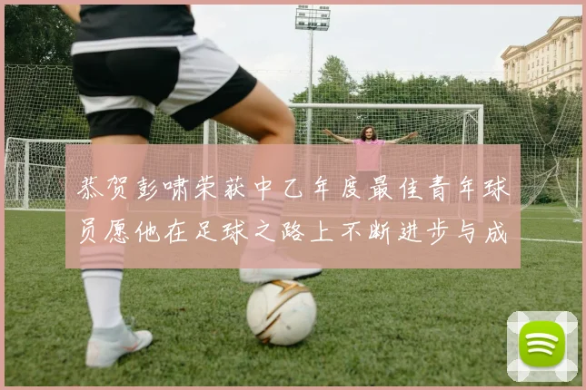恭贺彭啸荣获中乙年度最佳青年球员愿他在足球之路上不断进步与成长