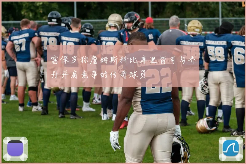 富保罗称詹姆斯科比库里皆可与乔丹并肩竞争的传奇球员