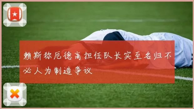 赖斯称厄德高担任队长实至名归不必人为制造争议