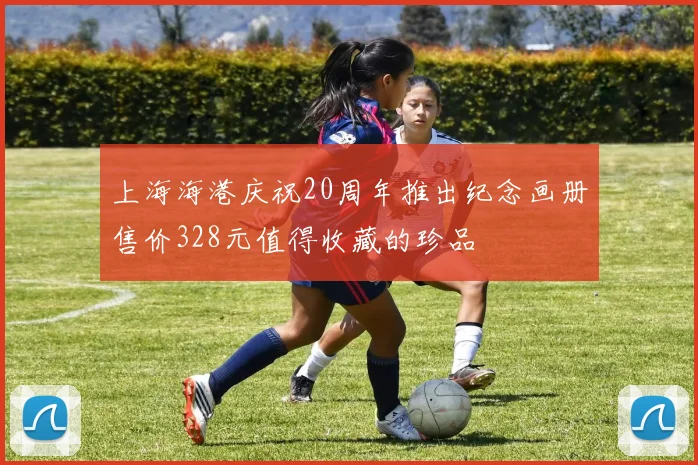 上海海港庆祝20周年推出纪念画册售价328元值得收藏的珍品