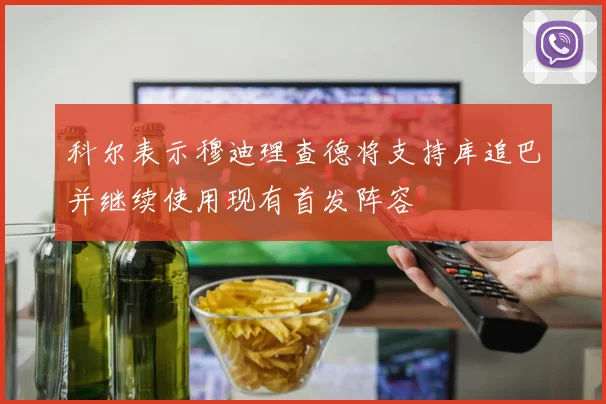 科尔表示穆迪理查德将支持库追巴并继续使用现有首发阵容
