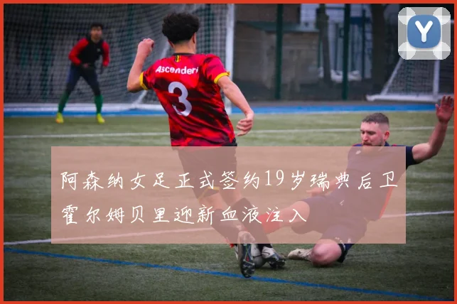 阿森纳女足正式签约19岁瑞典后卫霍尔姆贝里迎新血液注入