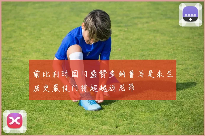 前比利时国门盛赞多纳鲁马是米兰历史最佳门将超越迈尼昂