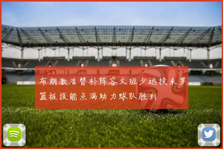 布朗激活替补阵容文班少远投米罗篮板技能点满助力球队胜利