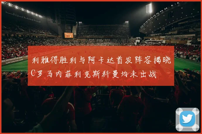 利雅得胜利与阿卡达首发阵容揭晓C罗马内菲利克斯科曼均未出战