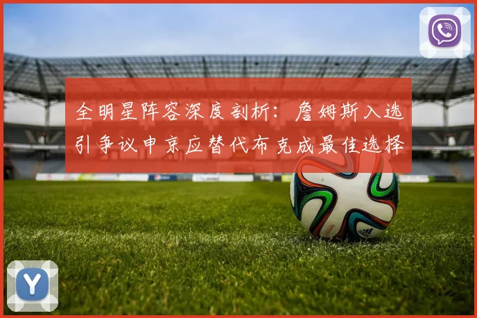 全明星阵容深度剖析：詹姆斯入选引争议申京应替代布克成最佳选择