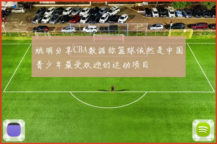 姚明分享CBA数据称篮球依然是中国青少年最受欢迎的运动项目