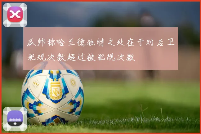 瓜帅称哈兰德独特之处在于对后卫犯规次数超过被犯规次数