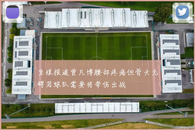 京媒报道曾凡博腰部疼痛但骨头无碍若球队需要将带伤出战
