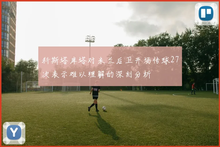科斯塔库塔对米兰后卫开场传球27次表示难以理解的深刻分析