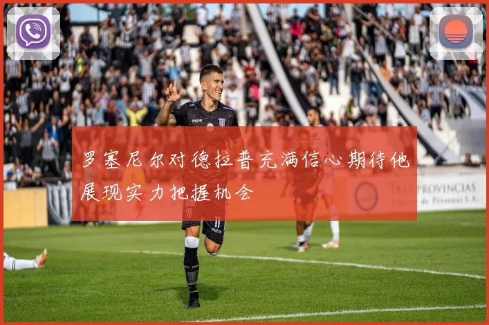 罗塞尼尔对德拉普充满信心期待他展现实力把握机会