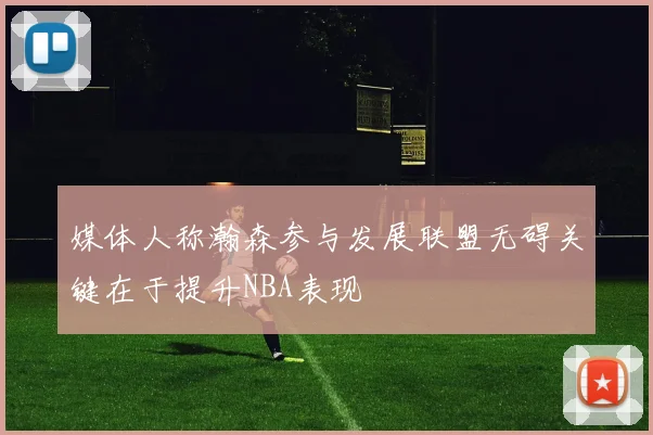媒体人称瀚森参与发展联盟无碍关键在于提升NBA表现