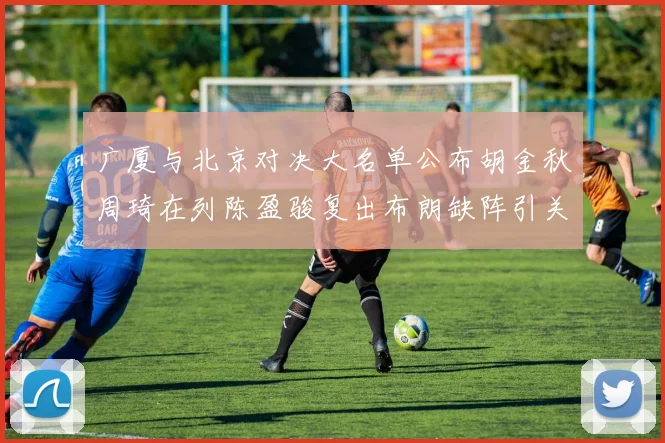 广厦与北京对决大名单公布胡金秋周琦在列陈盈骏复出布朗缺阵引关注