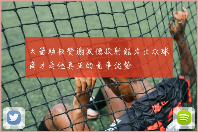 火箭助教赞谢泼德投射能力出众球商才是他真正的竞争优势