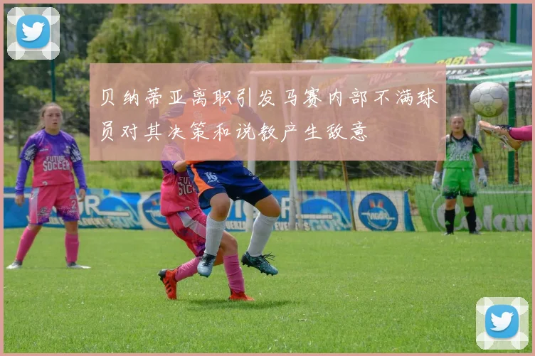 贝纳蒂亚离职引发马赛内部不满球员对其决策和说教产生敌意