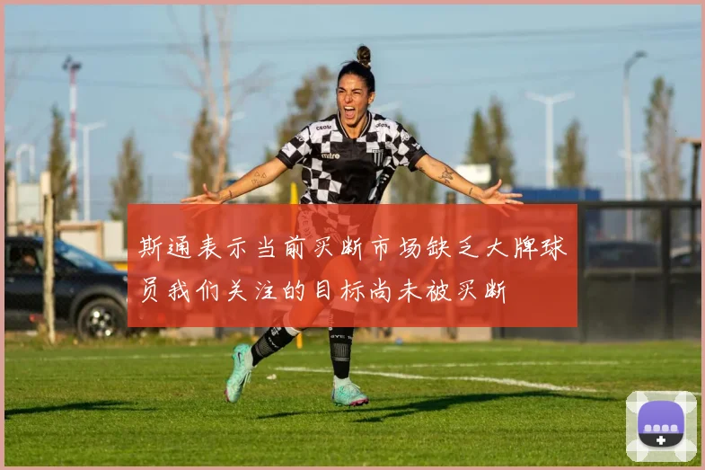 斯通表示当前买断市场缺乏大牌球员我们关注的目标尚未被买断
