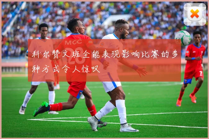 科尔赞文班全能表现影响比赛的多种方式令人惊叹