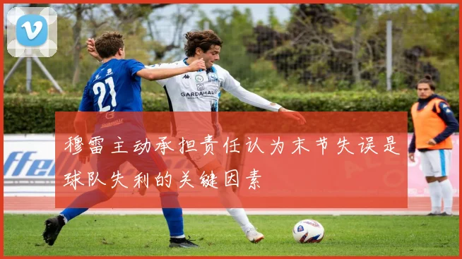 穆雷主动承担责任认为末节失误是球队失利的关键因素