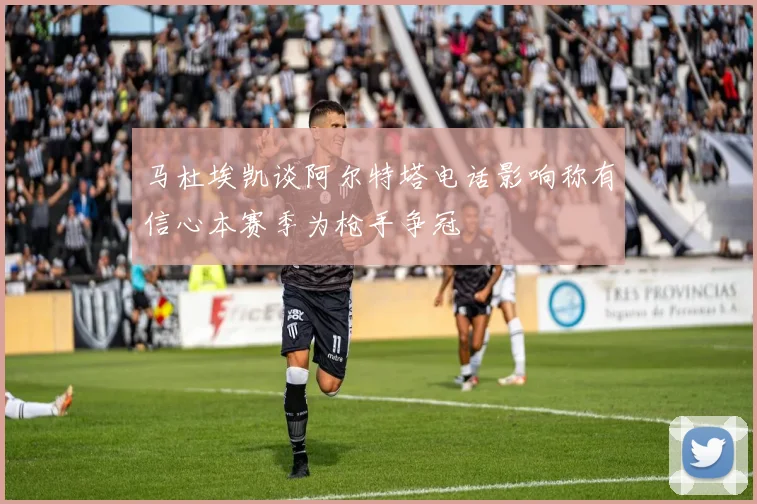 马杜埃凯谈阿尔特塔电话影响称有信心本赛季为枪手争冠