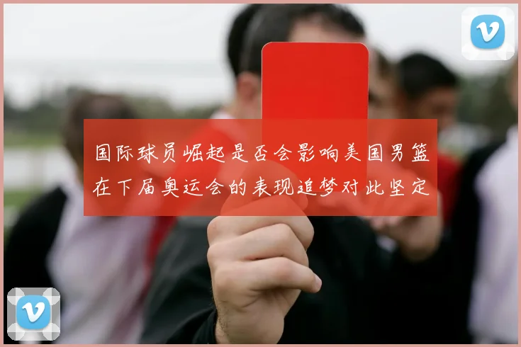 国际球员崛起是否会影响美国男篮在下届奥运会的表现追梦对此坚定回应