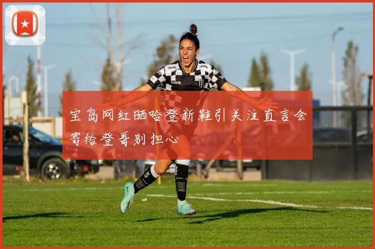 宝岛网红晒哈登新鞋引关注直言会寄给登哥别担心