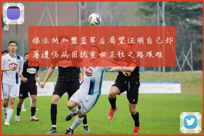 福法纳加盟蓝军后渴望证明自己却屡遭伤病困扰重回正轨之路艰难
