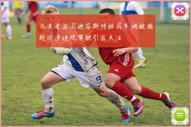 流浪者后卫迪容斯特林因车祸被捕起诉涉违规驾驶引发关注