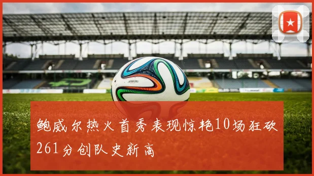 鲍威尔热火首秀表现惊艳10场狂砍261分创队史新高