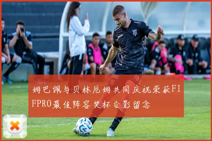 姆巴佩与贝林厄姆共同庆祝荣获FIFPRO最佳阵容奖杯合影留念