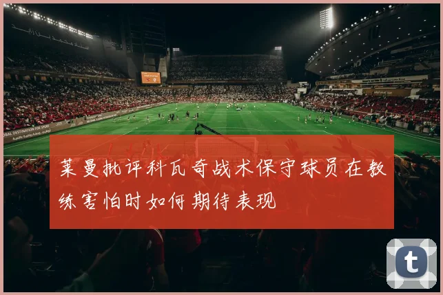 莱曼批评科瓦奇战术保守球员在教练害怕时如何期待表现