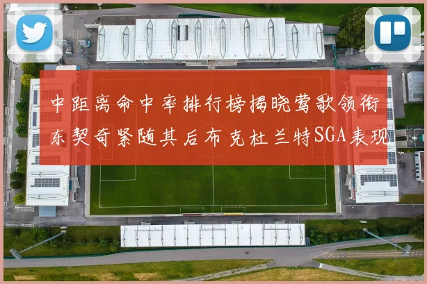 中距离命中率排行榜揭晓莺歌领衔东契奇紧随其后布克杜兰特SGA表现不俗