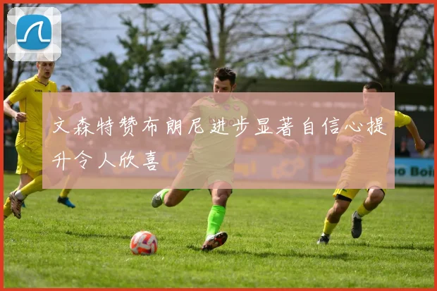 文森特赞布朗尼进步显著自信心提升令人欣喜