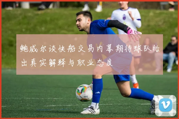 鲍威尔谈快船交易内幕期待球队给出真实解释与职业态度