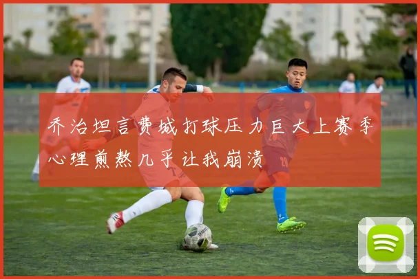 乔治坦言费城打球压力巨大上赛季心理煎熬几乎让我崩溃