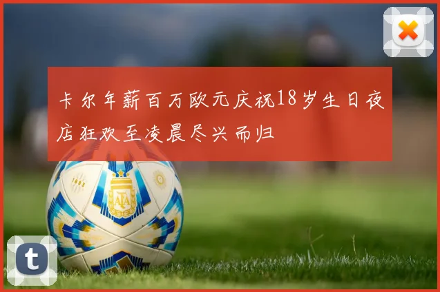 卡尔年薪百万欧元庆祝18岁生日夜店狂欢至凌晨尽兴而归