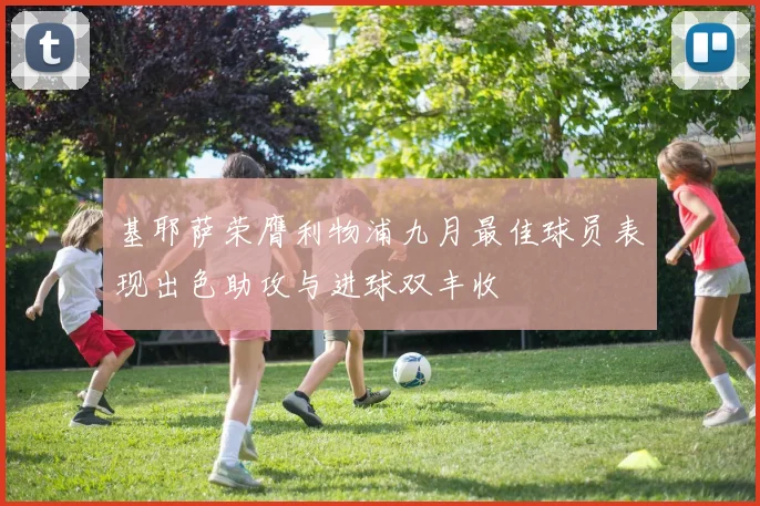 基耶萨荣膺利物浦九月最佳球员表现出色助攻与进球双丰收